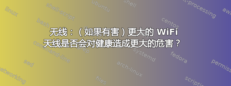 无线：（如果有害）更大的 WiFi 天线是否会对健康造成更大的危害？ 