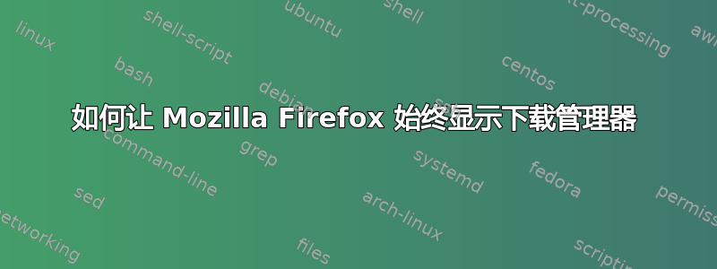 如何让 Mozilla Firefox 始终显示下载管理器