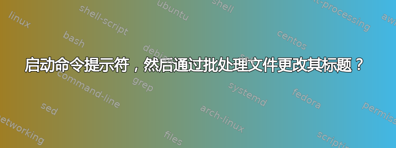 启动命令提示符，然后通过批处理文件更改其标题？