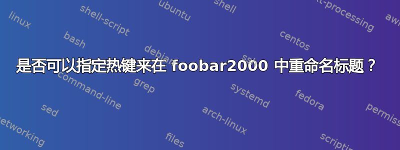 是否可以指定热键来在 foobar2000 中重命名标题？