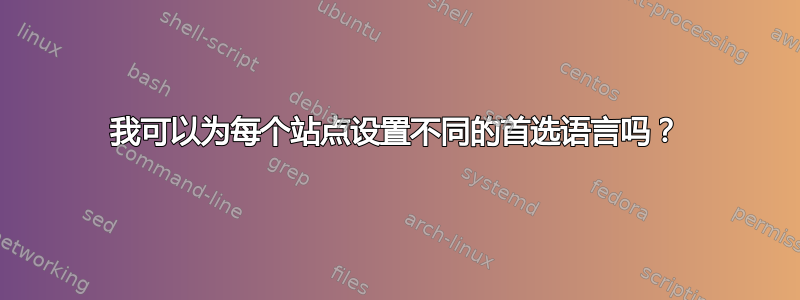 我可以为每个站点设置不同的首选语言吗？