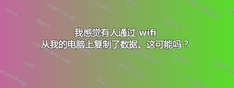 我感觉有人通过 wifi 从我的电脑上复制了数据。这可能吗？