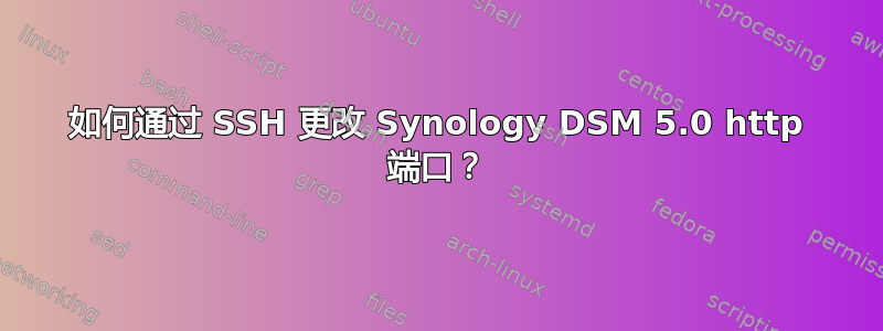 如何通过 SSH 更改 Synology DSM 5.0 http 端口？