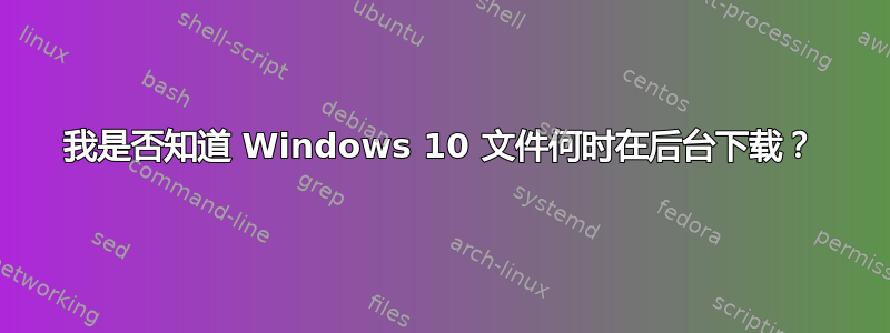 我是否知道 Windows 10 文件何时在后台下载？