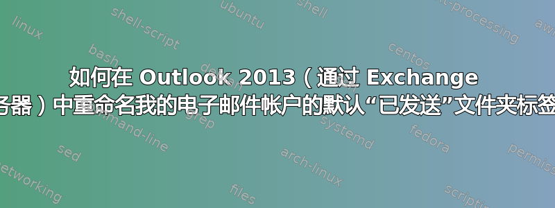 如何在 Outlook 2013（通过 Exchange 服务器）中重命名我的电子邮件帐户的默认“已发送”文件夹标签？