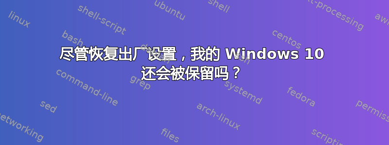 尽管恢复出厂设置，我的 Windows 10 还会被保留吗？