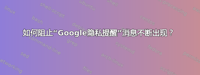 如何阻止“Google隐私提醒”消息不断出现？