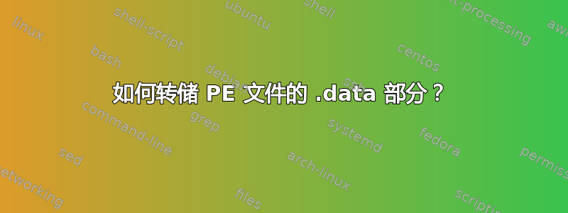 如何转储 PE 文件的 .data 部分？