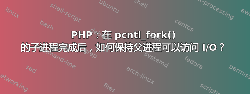 PHP：在 pcntl_fork() 的子进程完成后，如何保持父进程可以访问 I/O？