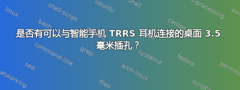 是否有可以与智能手机 TRRS 耳机连接的桌面 3.5 毫米插孔？