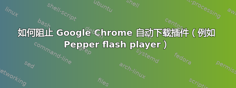 如何阻止 Google Chrome 自动下载插件（例如 Pepper flash player）