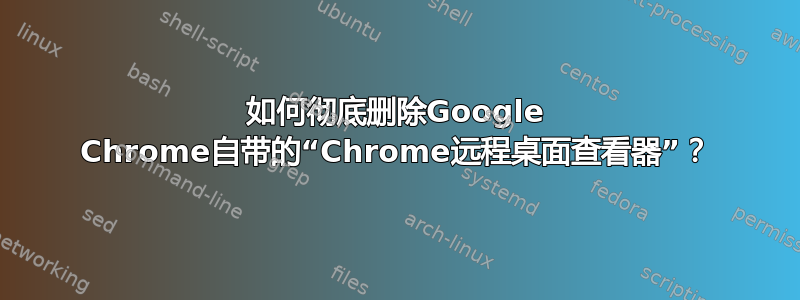 如何彻底删除Google Chrome自带的“Chrome远程桌面查看器”？