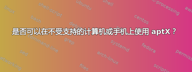 是否可以在不受支持的计算机或手机上使用 aptX？