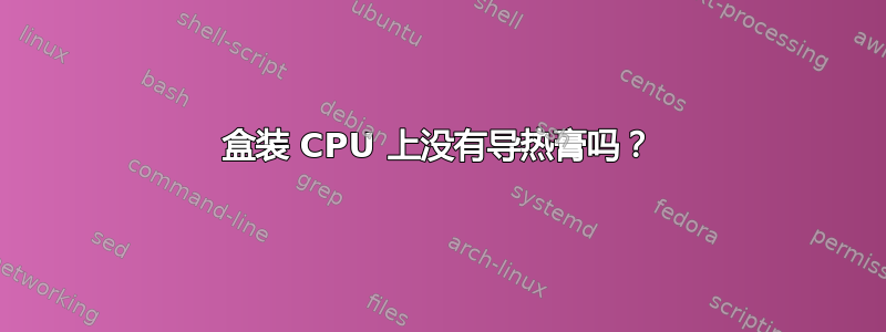 盒装 CPU 上没有导热膏吗？