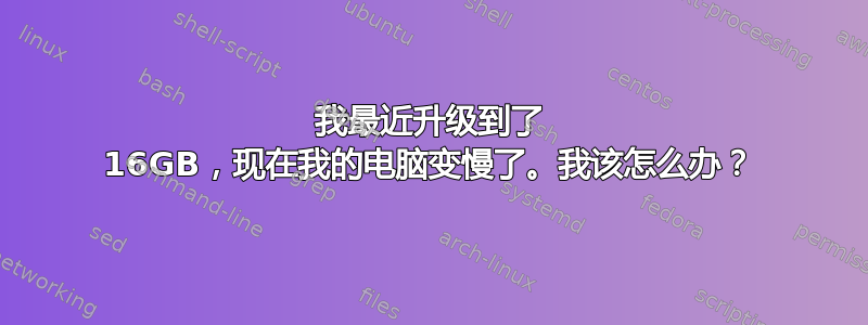 我最近升级到了 16GB，现在我的电脑变慢了。我该怎么办？