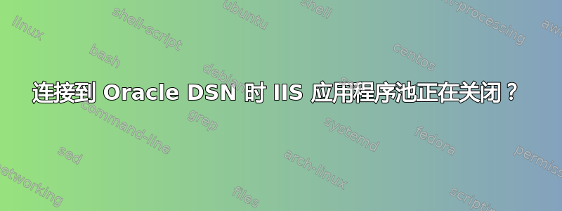 连接到 Oracle DSN 时 IIS 应用程序池正在关闭？