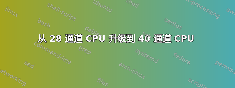 从 28 通道 CPU 升级到 40 通道 CPU