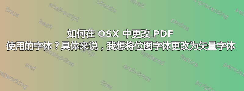 如何在 OSX 中更改 PDF 使用的字体？具体来说，我想将位图字体更改为矢量字体