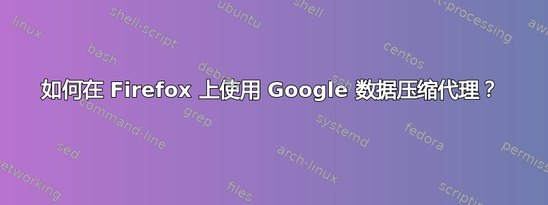 如何在 Firefox 上使用 Google 数据压缩代理？