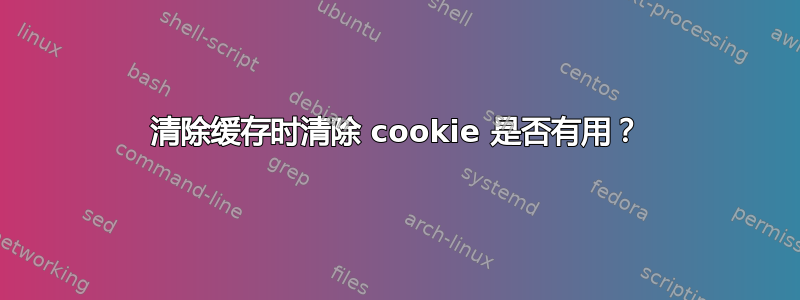 清除缓存时清除 cookie 是否有用？