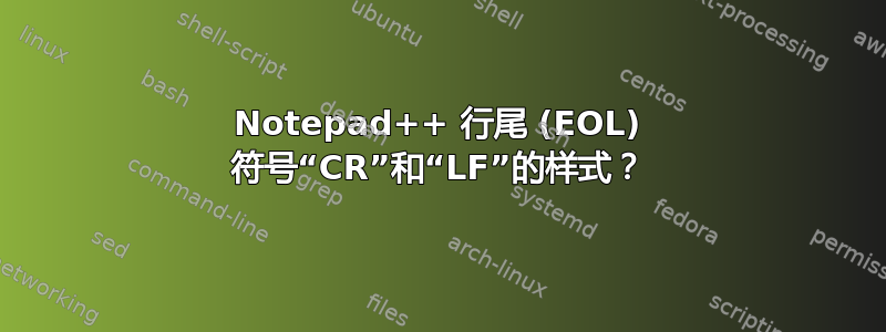 Notepad++ 行尾 (EOL) 符号“CR”和“LF”的样式？