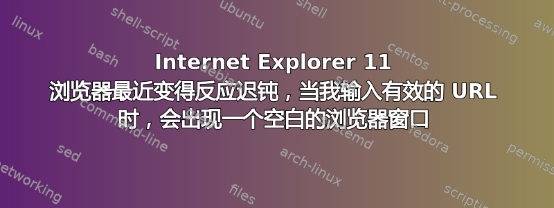 Internet Explorer 11 浏览器最近变得反应迟钝，当我输入有效的 URL 时，会出现一个空白的浏览器窗口