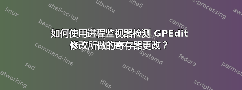 如何使用进程监视器检测 GPEdit 修改所做的寄存器更改？