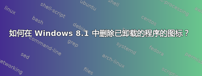 如何在 Windows 8.1 中删除已卸载的程序的图标？