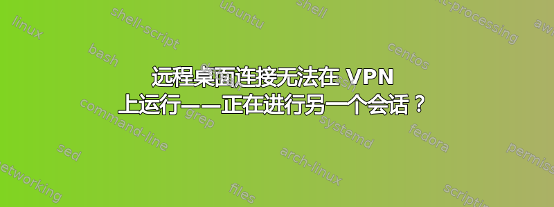 远程桌面连接无法在 VPN 上运行——正在进行另一个会话？