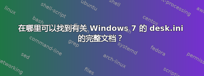 在哪里可以找到有关 Windows 7 的 desk.ini 的完整文档？