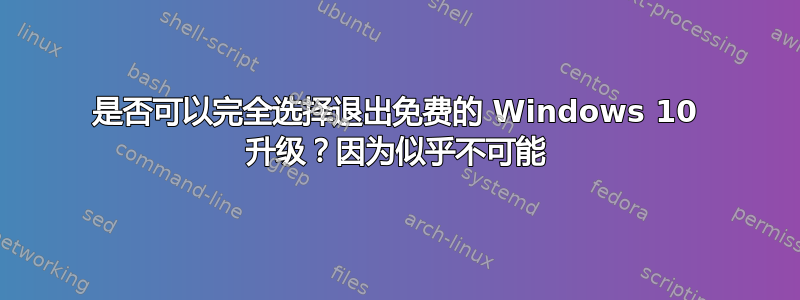 是否可以完全选择退出免费的 Windows 10 升级？因为似乎不可能