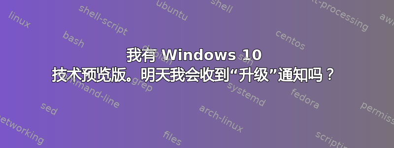 我有 Windows 10 技术预览版。明天我会收到“升级”通知吗？