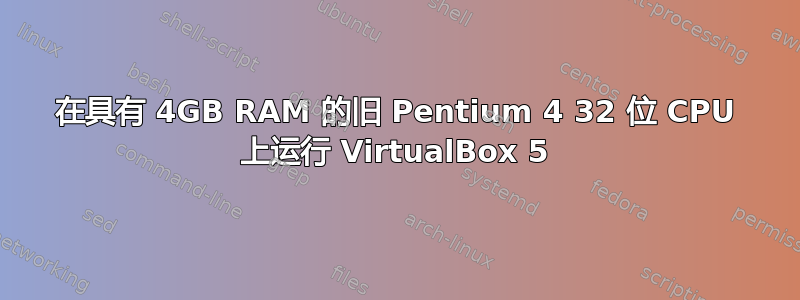 在具有 4GB RAM 的旧 Pentium 4 32 位 CPU 上运行 VirtualBox 5