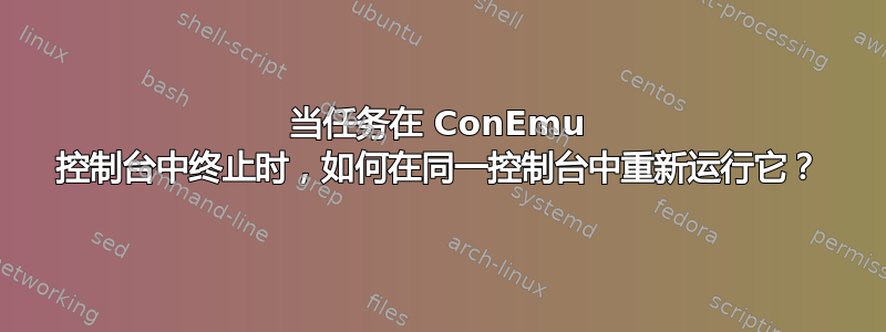 当任务在 ConEmu 控制台中终止时，如何在同一控制台中重新运行它？