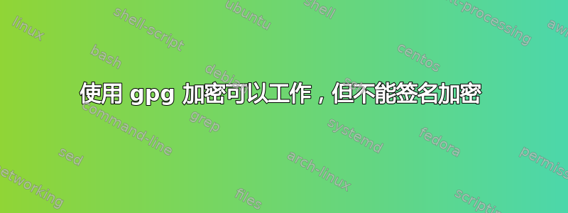 使用 gpg 加密可以工作，但不能签名加密