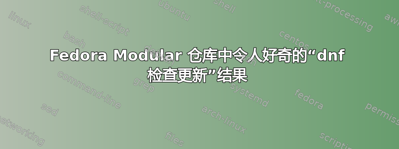 Fedora Modular 仓库中令人好奇的“dnf 检查更新”结果