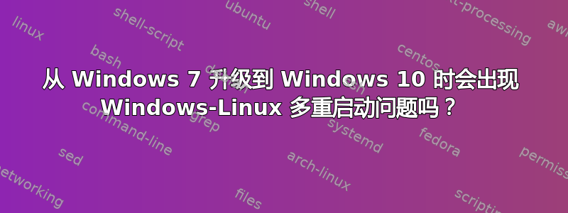 从 Windows 7 升级到 Windows 10 时会出现 Windows-Linux 多重启动问题吗？