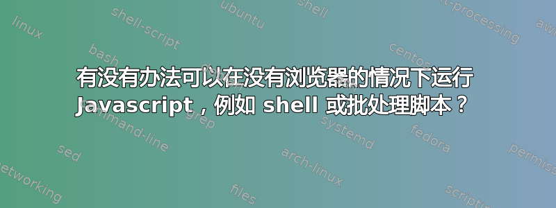 有没有办法可以在没有浏览器的情况下运行 Javascript，例如 shell 或批处理脚本？