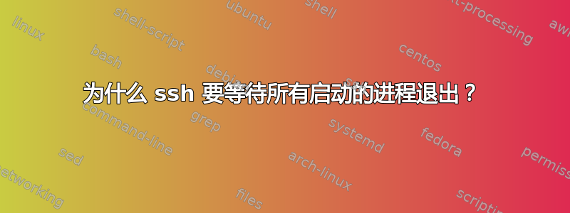 为什么 ssh 要等待所有启动的进程退出？