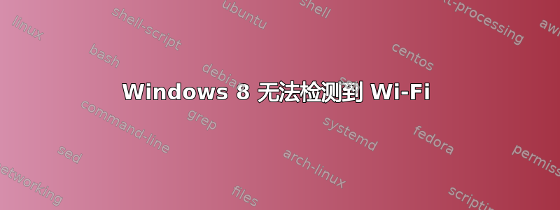 Windows 8 无法检测到 Wi-Fi