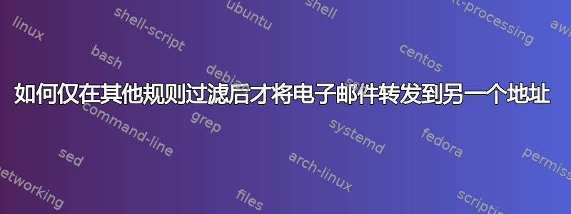 如何仅在其他规则过滤后才将电子邮件转发到另一个地址