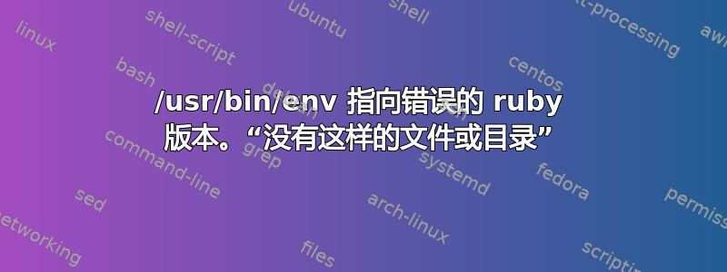 /usr/bin/env 指向错误的 ruby​​ 版本。“没有这样的文件或目录”