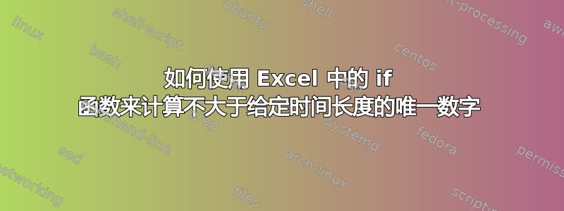 如何使用 Excel 中的 if 函数来计算不大于给定时间长度的唯一数字