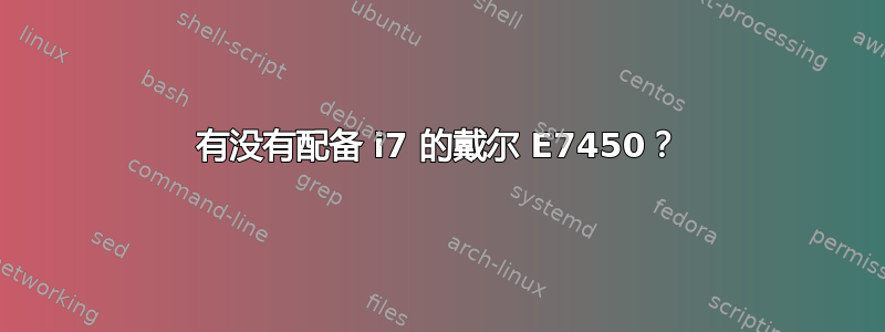 有没有配备 i7 的戴尔 E7450？