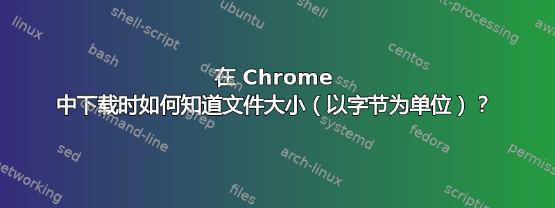 在 Chrome 中下载时如何知道文件大小（以字节为单位）？