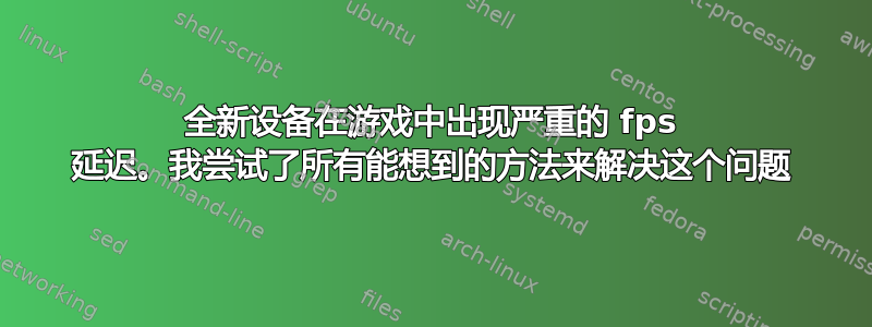 全新设备在游戏中出现严重的 fps 延迟。我尝试了所有能想到的方法来解决这个问题