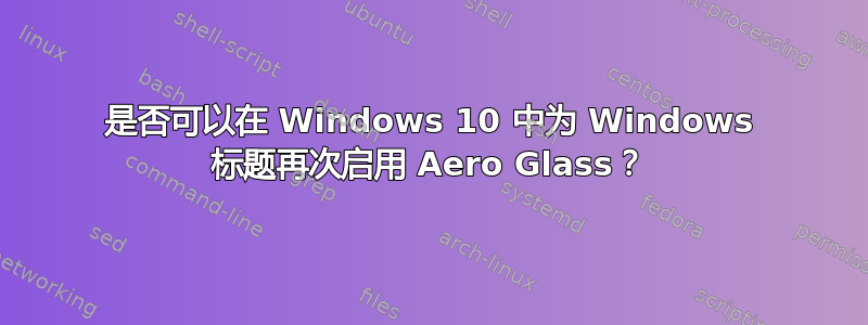 是否可以在 Windows 10 中为 Windows 标题再次启用 Aero Glass？