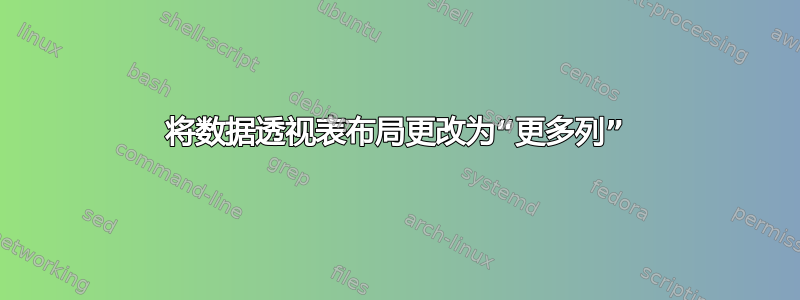 将数据透视表布局更改为“更多列”