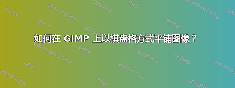 如何在 GIMP 上以棋盘格方式平铺图像？