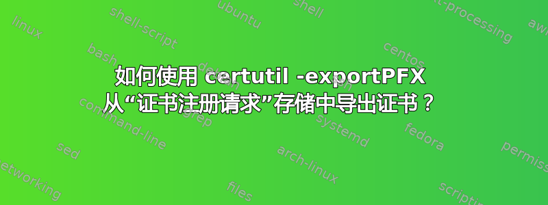 如何使用 certutil -exportPFX 从“证书注册请求”存储中导出证书？